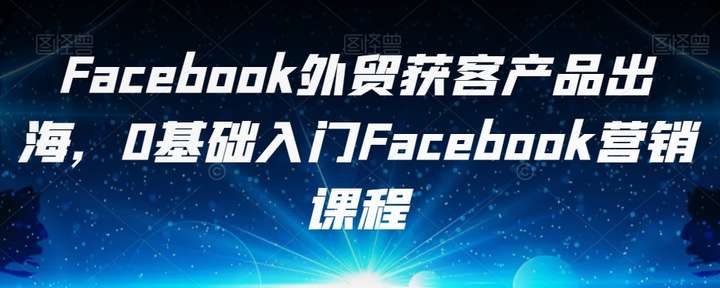 FACEBOOK外贸获客营销课程，0基础入门外贸接单教学