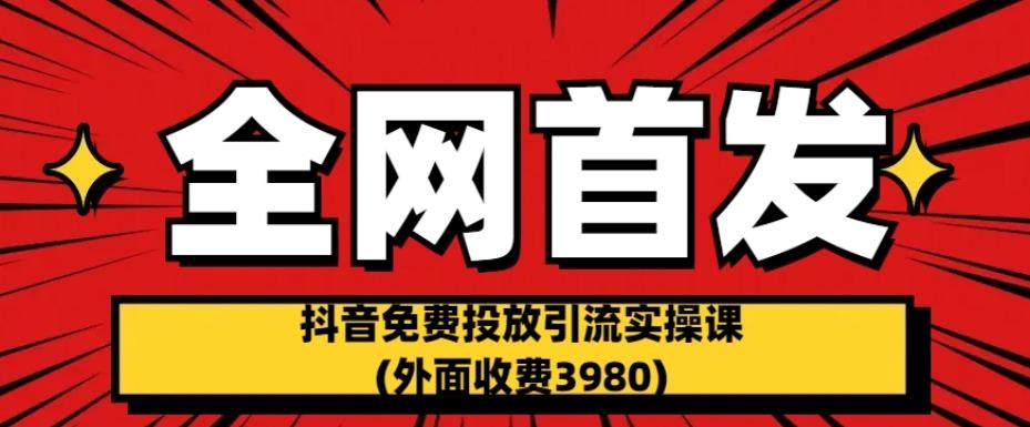 抖音免费投放引流实操课(全网首发外面收费3980)