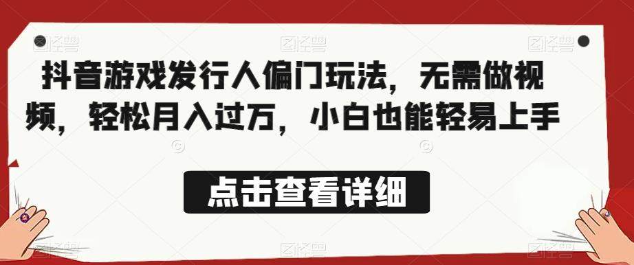 抖音游戏发行人偏门玩法【全网首发】无需做视频，轻松月入过万