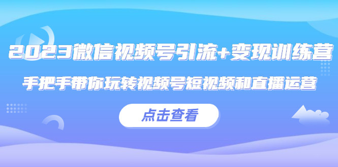 微信视频号引流变现实操课程【2023最新】手把手带你玩转视频号短视频和直播运营!