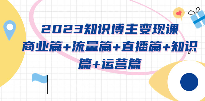 知识博主变现实战变现课程：商业篇+流量篇+直播篇+知识篇+运营篇