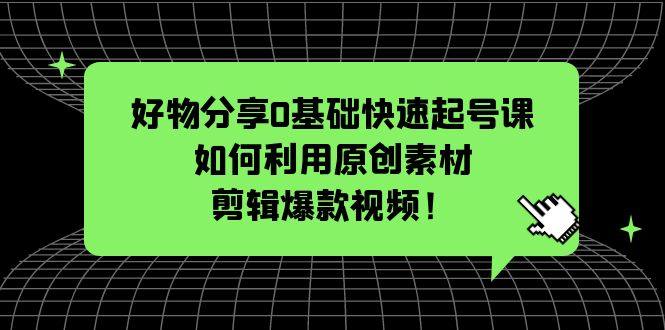0基础好物分享快速起号课：利用原创素材剪辑爆款视频！