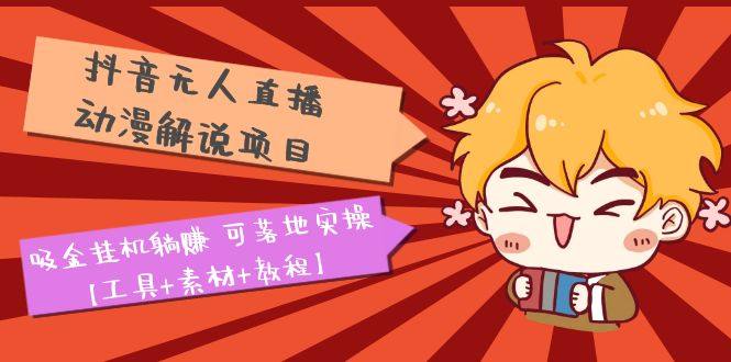 抖音动漫解说无人直播项目【工具+素材+教程】吸金挂机躺赚可落地实操