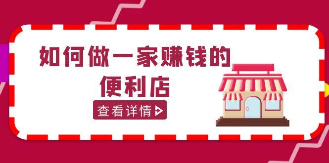 便利店开店经营管理教程【抖音卖999】