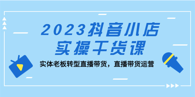 最新抖音小店实操课程：实体老板转型直播带货必学课程