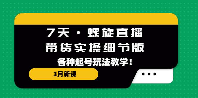 7天螺旋直播带货实操最新课程：教你各种起号玩法