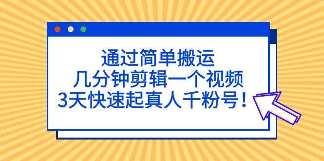 简单搬运快速剪辑视频教程，3天快速起真人千粉号！