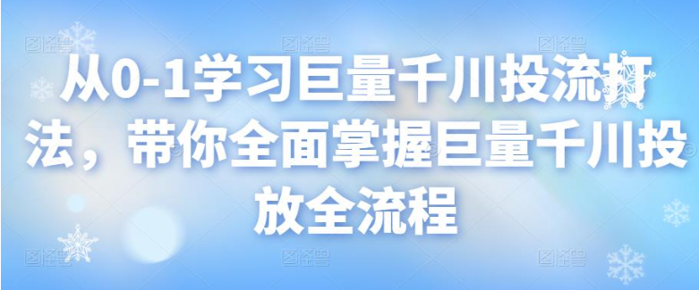 巨量千川怎么投放：从0-1学习巨量千川，带你全面掌握巨量千川投放全流程