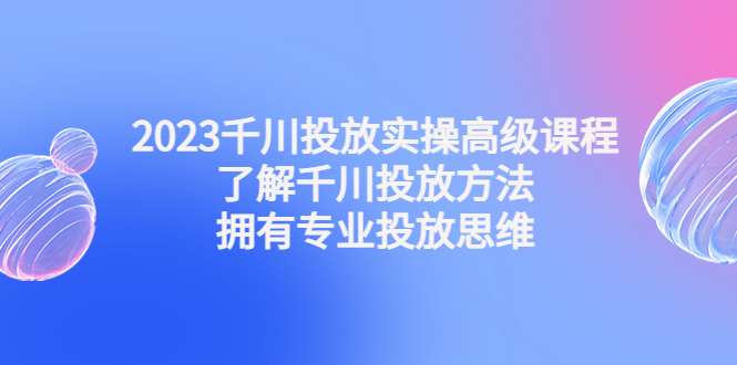 最新千川投放技巧课程：实操视频教学教你抖音巨量千川投放方法