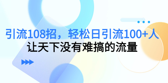 最新引流方法108招，轻松日引流100+人，让天下没有难搞的流量