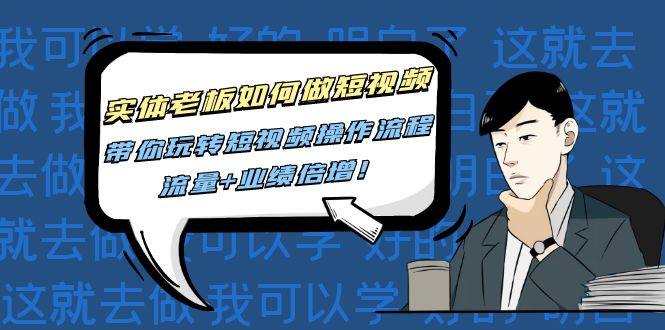 实体老板怎么做短视频赚钱：短视频全套操作流程教学课程，流量+业绩倍增！