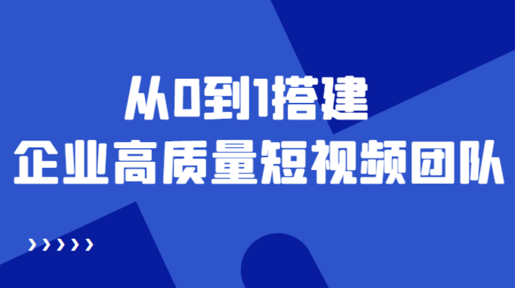 短视频团队运营运作方案课程，教你从0到1搭建企业高质量短视频团队