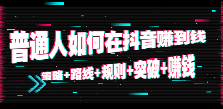普通人怎么在抖音赚到钱【视频教程】：突破+赚钱+策略+路线