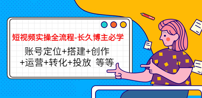短视频实操全流程教程：账号定位+搭建+创作+运营+转化+投放 等等