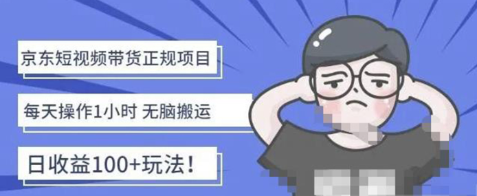 京东短视频带货项目：无脑搬运每天操作1小时轻松月收益5000，价值1988
