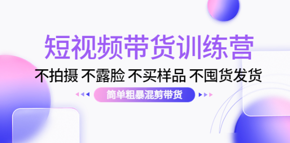 短视频带货训练营课程：不拍摄 不露脸 不买样品 不囤货发货 简单粗暴混剪带货