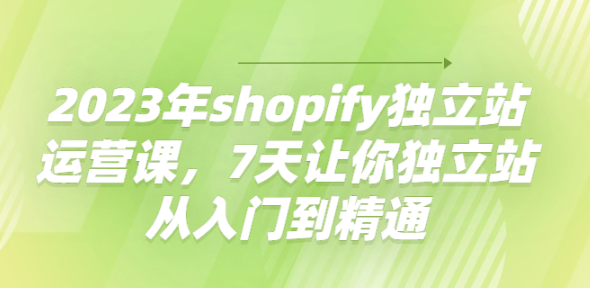 shopify独立站运营实操课程，7天让你独立站从入门到精通