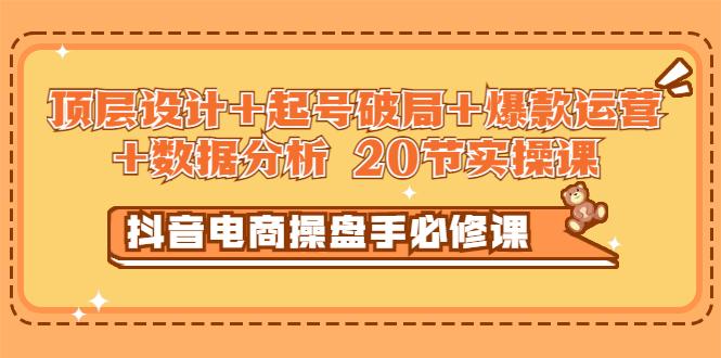 抖音电商操盘手必修课：顶层设计，​起号破局，爆款运营，数据分析