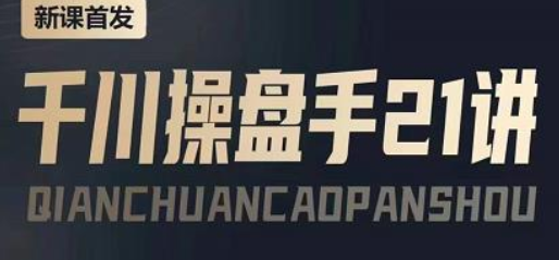 千川操盘手21节课程：从千川策略大思路到小细节，全盘拆解