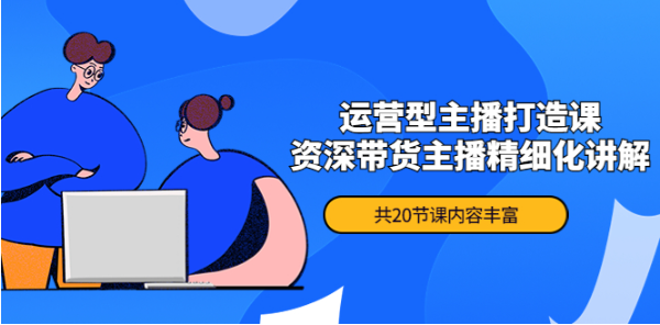 运营型主播培训课程：月销千万操盘手资深带货主播精细化讲解