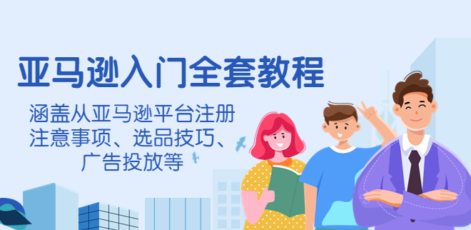 亚马逊入门教程超详细：涵盖从亚马逊平台注册注意事项、选品技巧、广告投放等