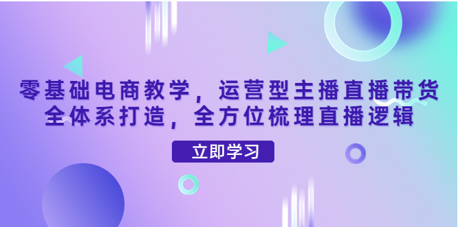 零基础学电商教程，运营型主播直播带货全体系打造，全方位梳理直播逻辑