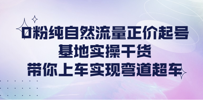 零粉丝怎么起号快速教学课程：基地实操干货，带你上车实现弯道超车