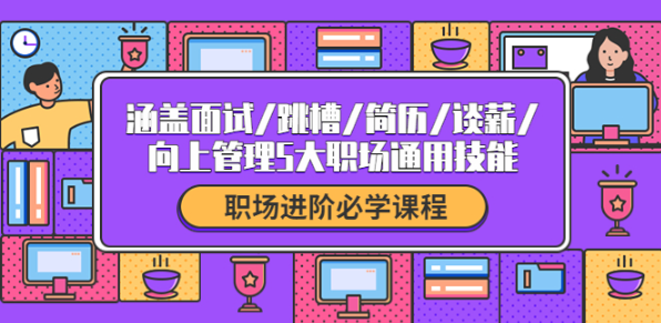 职场新人必备课程：涵盖面试/跳槽/简历/谈薪/向上管理5大职场通用技能