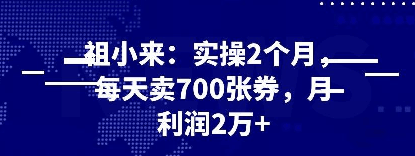 祖小来最新赚钱项目：实操 2 个月，每天卖 700 张券，月利润 2 万+