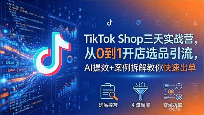 TikTok Shop三天实战营2026年5月,从0到1开店选品引流,AI提效+案例拆解教你快速出单