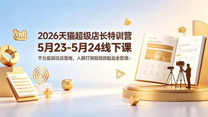 2026天猫超级店长特训营5月23-5月24线下课,平台最新玩法落地,人群打爆短视频起品全套课件