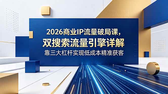 2026商业IP流量破局课,双搜索流量引擎详解,靠三大杠杆实现低成本精准获客