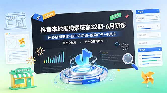 抖音本地推线索获客32期-6月新课：来客店铺搭建+账户冷启动+搜索广告+小风车，告别空耗高成本