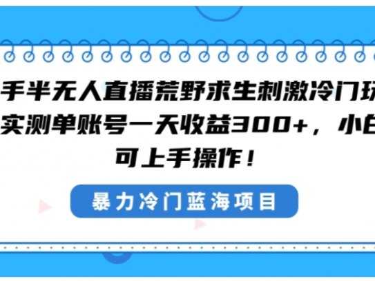 快手半无人直播荒野求生刺激冷门玩法，实测单账号一天收益300+，小白也…