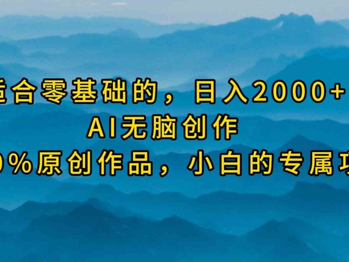 最适合零基础的，日入2000+，AI无脑创作，100%原创作品，小白的专属项目
