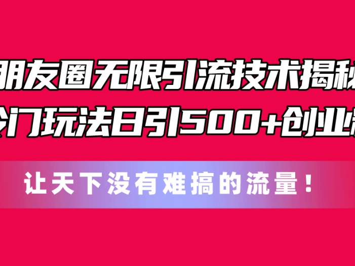 朋友圈无限引流技术揭秘，一个冷门玩法日引500+创业粉，让天下没有难搞…