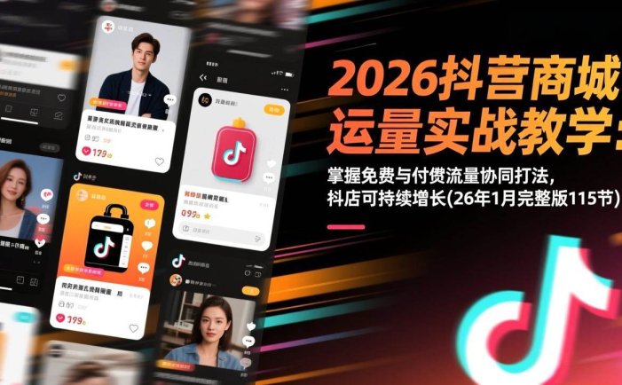 2026抖音商城运营实战教学：掌握免费与付费流量协同打法，抖店可持续增长(26年1月完整版115节)