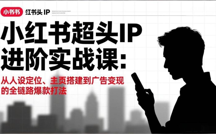 小红书超头IP进阶实战课：从人设定位、主页搭建到广告变现的全链路爆款打法