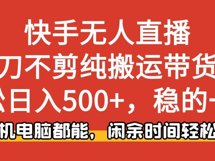 快手无人直播，一刀不剪纯搬运带货轻松日入500+，稳的一批，手机电脑都…