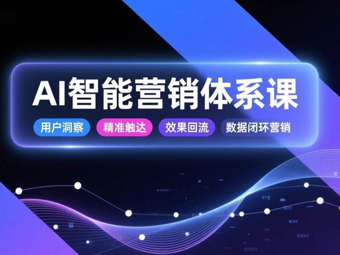 AI智能营销体系课，从用户洞察、精准触达到效果回流的数据闭环营销，提升整体营销效率与转化率
