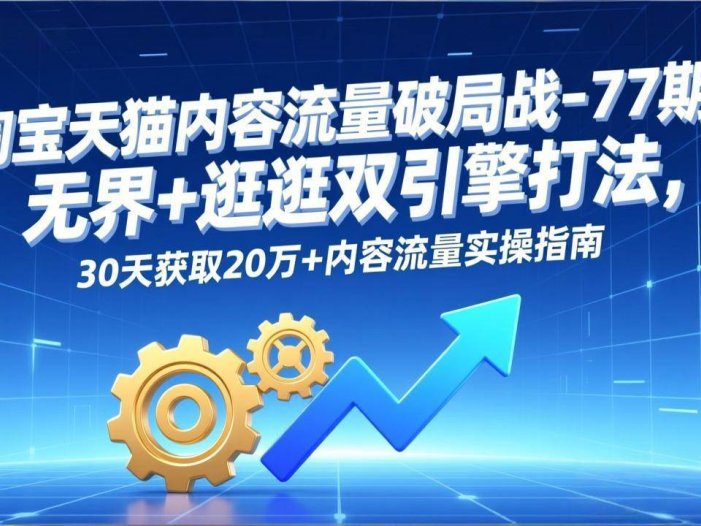 淘宝天猫内容流量破局战-77期：无界+逛逛双引擎打法，30天获取20万+内容流量实操指南