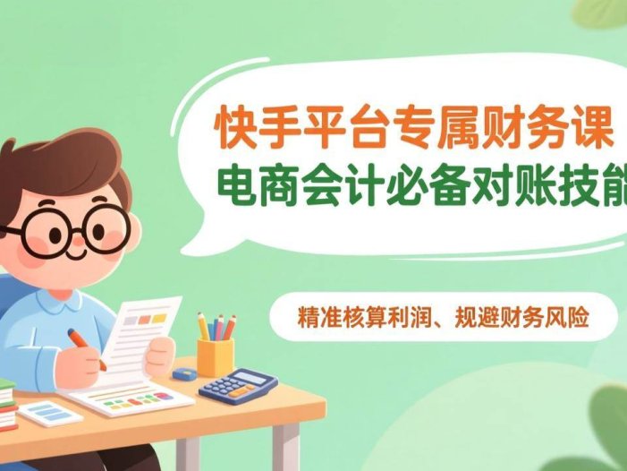 快手平台专属财务课：电商会计必备对账技能，精准核算利润、规避财务风险
