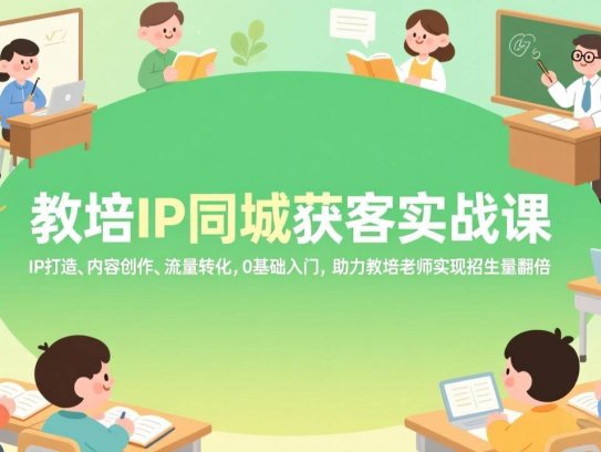教培IP同城获客实战课，IP打造、内容创作、流量转化，0基础入门，助力教培老师实现招生量翻倍