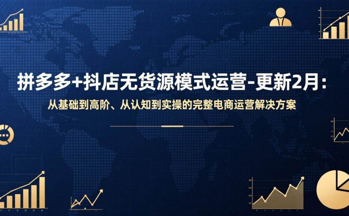 拼多多+抖店无货源模式运营-更新2月：从基础到高阶、从认知到实操的完整电商运营解决方案