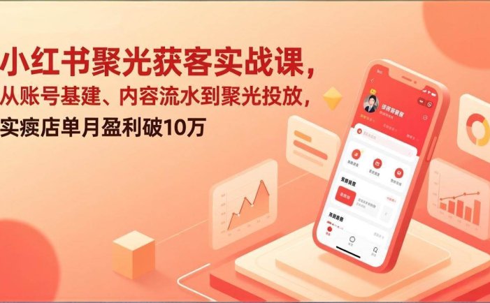 小红书聚光获客实战课，从账号基建、内容流水到聚光投放，实体店单月盈利破10万