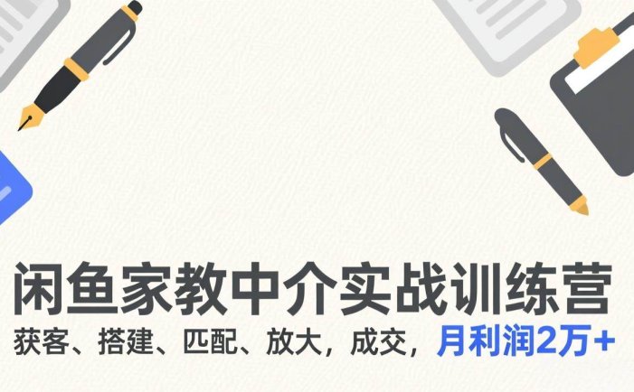 闲鱼家教中介实战训练营，获客、搭建、匹配、放大，成交，月利润2万+