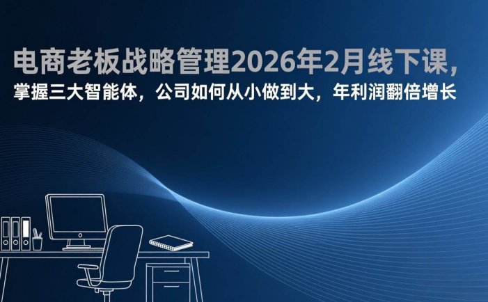 电商老板战略管理2026年2月线下课，掌握三大智能体，公司如何从小做到大，年利润翻倍增长