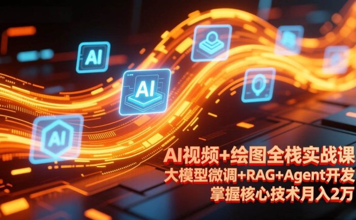 AI视频+绘图全栈实战课-更新，大模型微调+RAG+Agent开发，掌握核心技术月入2万