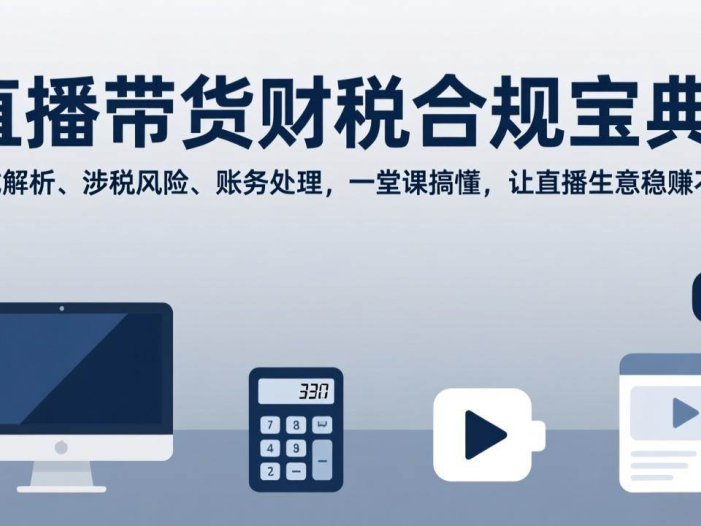 直播带货财税合规宝典：模式解析、涉税风险、账务处理，一堂课搞懂，让直播生意稳赚不赔