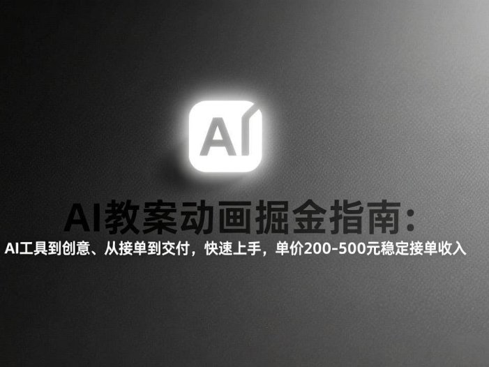 AI教案动画掘金指南：从工具到创意、从接单到交付，快速上手，单价200-500元稳定接单收入